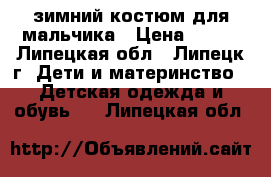 зимний костюм для мальчика › Цена ­ 700 - Липецкая обл., Липецк г. Дети и материнство » Детская одежда и обувь   . Липецкая обл.